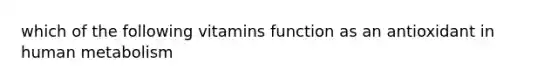 which of the following vitamins function as an antioxidant in human metabolism