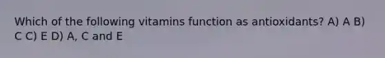 Which of the following vitamins function as antioxidants? A) A B) C C) E D) A, C and E