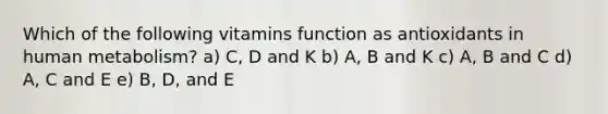 Which of the following vitamins function as antioxidants in human metabolism? a) C, D and K b) A, B and K c) A, B and C d) A, C and E e) B, D, and E