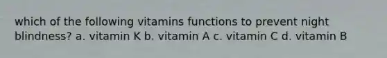 which of the following vitamins functions to prevent night blindness? a. vitamin K b. vitamin A c. vitamin C d. vitamin B