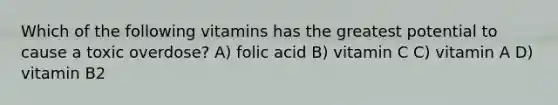 Which of the following vitamins has the greatest potential to cause a toxic overdose? A) folic acid B) vitamin C C) vitamin A D) vitamin B2