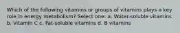 Which of the following vitamins or groups of vitamins plays a key role in energy metabolism? Select one: a. Water-soluble vitamins b. Vitamin C c. Fat-soluble vitamins d. B vitamins