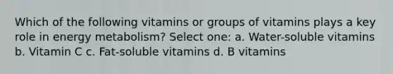 Which of the following vitamins or groups of vitamins plays a key role in energy metabolism? Select one: a. Water-soluble vitamins b. Vitamin C c. Fat-soluble vitamins d. B vitamins