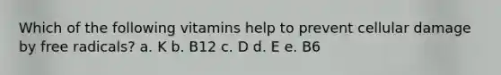 Which of the following vitamins help to prevent cellular damage by free radicals? a. K b. B12 c. D d. E e. B6