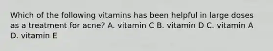 Which of the following vitamins has been helpful in large doses as a treatment for acne? A. vitamin C B. vitamin D C. vitamin A D. vitamin E