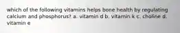 which of the following vitamins helps bone health by regulating calcium and phosphorus? a. vitamin d b. vitamin k c. choline d. vitamin e