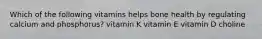 Which of the following vitamins helps bone health by regulating calcium and phosphorus? vitamin K vitamin E vitamin D choline