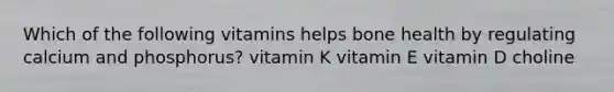 Which of the following vitamins helps bone health by regulating calcium and phosphorus? vitamin K vitamin E vitamin D choline