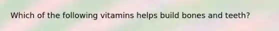 Which of the following vitamins helps build bones and teeth?