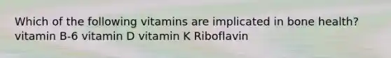 Which of the following vitamins are implicated in bone health? vitamin B-6 vitamin D vitamin K Riboflavin