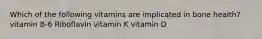 Which of the following vitamins are implicated in bone health? vitamin B-6 Riboflavin vitamin K vitamin D