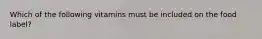 Which of the following vitamins must be included on the food label?