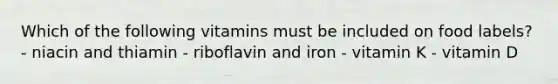 Which of the following vitamins must be included on food labels? - niacin and thiamin - riboflavin and iron - vitamin K - vitamin D