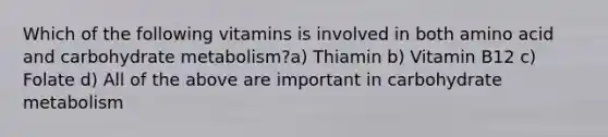 Which of the following vitamins is involved in both amino acid and carbohydrate metabolism?a) Thiamin b) Vitamin B12 c) Folate d) All of the above are important in carbohydrate metabolism