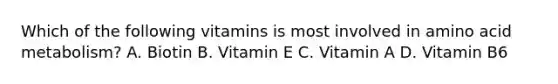 Which of the following vitamins is most involved in amino acid metabolism? A. Biotin B. Vitamin E C. Vitamin A D. Vitamin B6