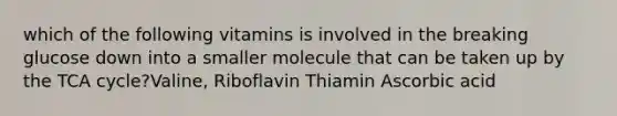 which of the following vitamins is involved in the breaking glucose down into a smaller molecule that can be taken up by the TCA cycle?Valine, Riboflavin Thiamin Ascorbic acid