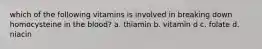 which of the following vitamins is involved in breaking down homocysteine in the blood? a. thiamin b. vitamin d c. folate d. niacin