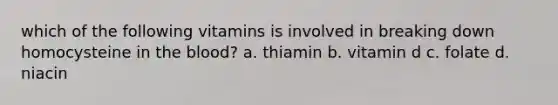 which of the following vitamins is involved in breaking down homocysteine in <a href='https://www.questionai.com/knowledge/k7oXMfj7lk-the-blood' class='anchor-knowledge'>the blood</a>? a. thiamin b. vitamin d c. folate d. niacin