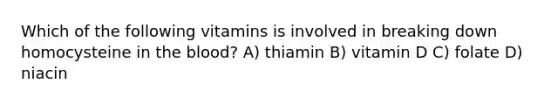 Which of the following vitamins is involved in breaking down homocysteine in the blood? A) thiamin B) vitamin D C) folate D) niacin