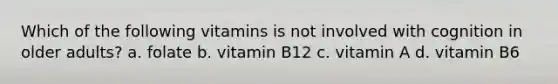 Which of the following vitamins is not involved with cognition in older adults? a. folate b. vitamin B12 c. vitamin A d. vitamin B6