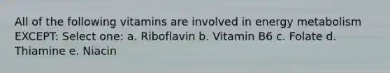 All of the following vitamins are involved in energy metabolism EXCEPT: Select one: a. Riboflavin b. Vitamin B6 c. Folate d. Thiamine e. Niacin