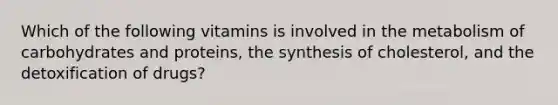 Which of the following vitamins is involved in the metabolism of carbohydrates and proteins, the synthesis of cholesterol, and the detoxification of drugs?