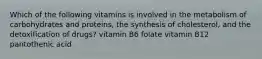 Which of the following vitamins is involved in the metabolism of carbohydrates and proteins, the synthesis of cholesterol, and the detoxification of drugs? vitamin B6 folate vitamin B12 pantothenic acid