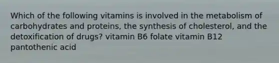 Which of the following vitamins is involved in the metabolism of carbohydrates and proteins, the synthesis of cholesterol, and the detoxification of drugs? vitamin B6 folate vitamin B12 pantothenic acid