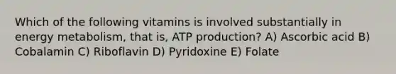 Which of the following vitamins is involved substantially in energy metabolism, that is, <a href='https://www.questionai.com/knowledge/kQXM5vFKbG-atp-production' class='anchor-knowledge'>atp production</a>? A) Ascorbic acid B) Cobalamin C) Riboflavin D) Pyridoxine E) Folate