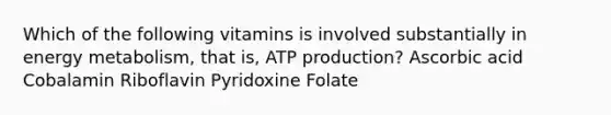 Which of the following vitamins is involved substantially in energy metabolism, that is, ATP production? Ascorbic acid Cobalamin Riboflavin Pyridoxine Folate