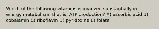 Which of the following vitamins is involved substantially in energy metabolism, that is, ATP production? A) ascorbic acid B) cobalamin C) riboflavin D) pyridoxine E) folate