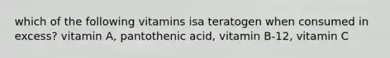 which of the following vitamins isa teratogen when consumed in excess? vitamin A, pantothenic acid, vitamin B-12, vitamin C