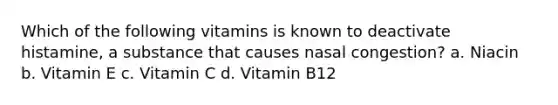 Which of the following vitamins is known to deactivate histamine, a substance that causes nasal congestion? a. Niacin b. Vitamin E c. Vitamin C d. Vitamin B12