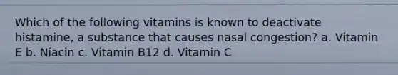 Which of the following vitamins is known to deactivate histamine, a substance that causes nasal congestion? a. Vitamin E b. Niacin c. Vitamin B12 d. Vitamin C