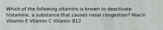 Which of the following vitamins is known to deactivate histamine, a substance that causes nasal congestion? Niacin Vitamin E Vitamin C Vitamin B12