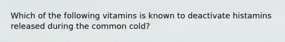 Which of the following vitamins is known to deactivate histamins released during the common cold?