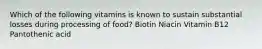 Which of the following vitamins is known to sustain substantial losses during processing of food? Biotin Niacin Vitamin B12 Pantothenic acid