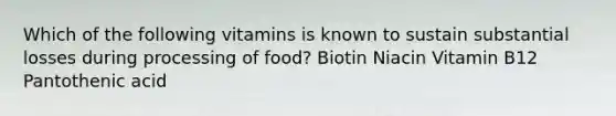 Which of the following vitamins is known to sustain substantial losses during processing of food? Biotin Niacin Vitamin B12 Pantothenic acid