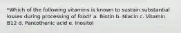 *Which of the following vitamins is known to sustain substantial losses during processing of food? a. Biotin b. Niacin c. Vitamin B12 d. Pantothenic acid e. Inositol