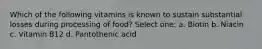 Which of the following vitamins is known to sustain substantial losses during processing of food? Select one: a. Biotin b. Niacin c. Vitamin B12 d. Pantothenic acid