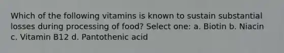 Which of the following vitamins is known to sustain substantial losses during processing of food? Select one: a. Biotin b. Niacin c. Vitamin B12 d. Pantothenic acid