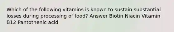 Which of the following vitamins is known to sustain substantial losses during processing of food? Answer Biotin Niacin Vitamin B12 Pantothenic acid