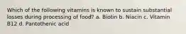 Which of the following vitamins is known to sustain substantial losses during processing of food? a. Biotin b. Niacin c. Vitamin B12 d. Pantothenic acid