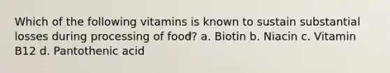 Which of the following vitamins is known to sustain substantial losses during processing of food? a. Biotin b. Niacin c. Vitamin B12 d. Pantothenic acid