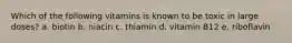 Which of the following vitamins is known to be toxic in large doses? a. biotin b. niacin c. thiamin d. vitamin B12 e. riboflavin