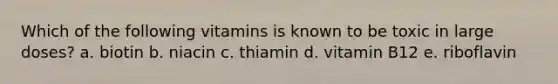 Which of the following vitamins is known to be toxic in large doses? a. biotin b. niacin c. thiamin d. vitamin B12 e. riboflavin