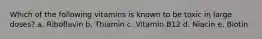 Which of the following vitamins is known to be toxic in large doses? a. Riboflavin b. Thiamin c. Vitamin B12 d. Niacin e. Biotin