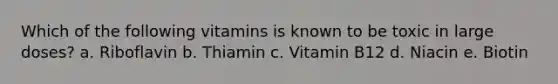 Which of the following vitamins is known to be toxic in large doses? a. Riboflavin b. Thiamin c. Vitamin B12 d. Niacin e. Biotin