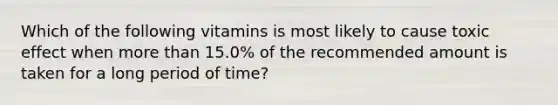 Which of the following vitamins is most likely to cause toxic effect when more than 15.0% of the recommended amount is taken for a long period of time?