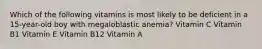 Which of the following vitamins is most likely to be deficient in a 15-year-old boy with megaloblastic anemia? Vitamin C Vitamin B1 Vitamin E Vitamin B12 Vitamin A